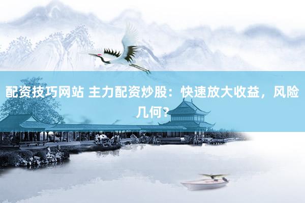配资技巧网站 主力配资炒股：快速放大收益，风险几何？