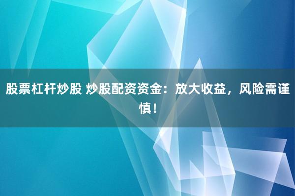 股票杠杆炒股 炒股配资资金：放大收益，风险需谨慎！