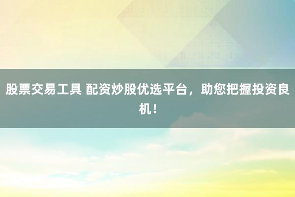 股票交易工具 配资炒股优选平台，助您把握投资良机！