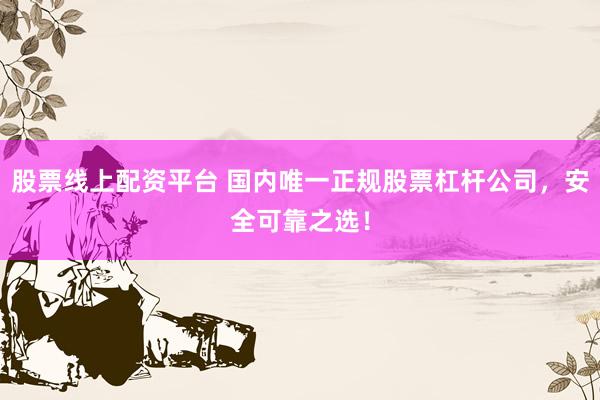 股票线上配资平台 国内唯一正规股票杠杆公司，安全可靠之选！
