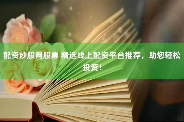 配资炒股网股票 精选线上配资平台推荐，助您轻松投资！