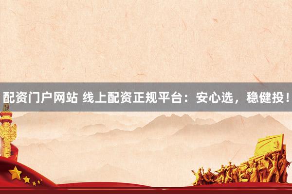 配资门户网站 线上配资正规平台：安心选，稳健投！
