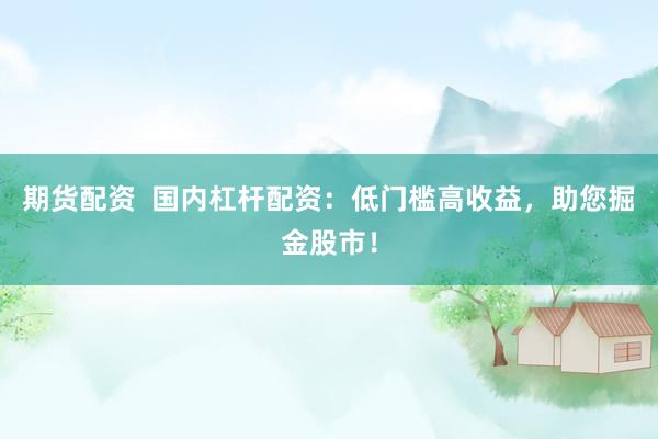 期货配资  国内杠杆配资：低门槛高收益，助您掘金股市！