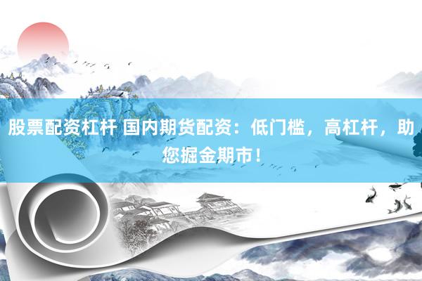 股票配资杠杆 国内期货配资：低门槛，高杠杆，助您掘金期市！