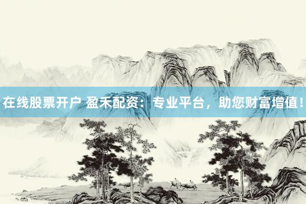 在线股票开户 盈禾配资：专业平台，助您财富增值！