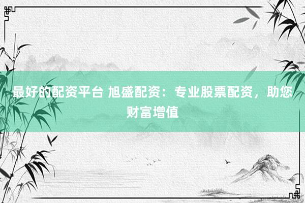 最好的配资平台 旭盛配资：专业股票配资，助您财富增值