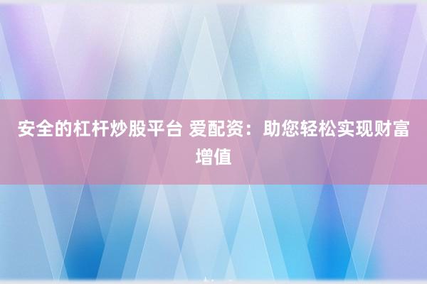 安全的杠杆炒股平台 爱配资：助您轻松实现财富增值