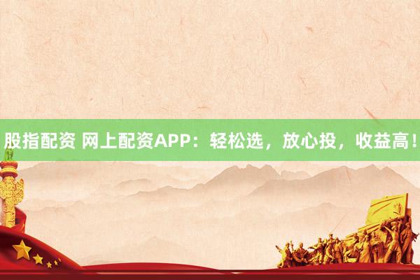 股指配资 网上配资APP：轻松选，放心投，收益高！