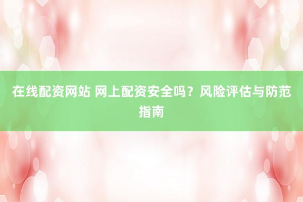 在线配资网站 网上配资安全吗？风险评估与防范指南
