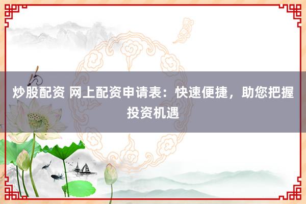 炒股配资 网上配资申请表：快速便捷，助您把握投资机遇