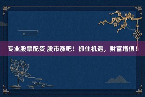专业股票配资 股市涨吧！抓住机遇，财富增值！