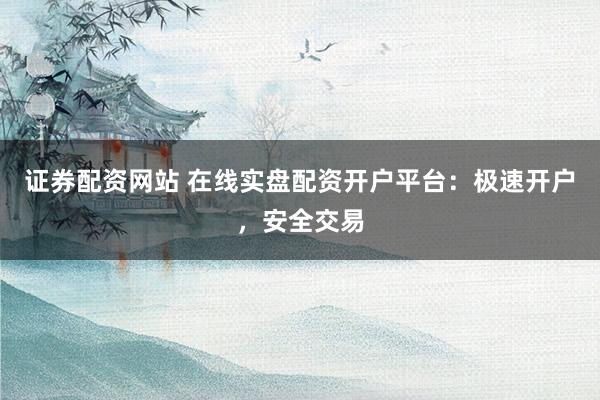 证券配资网站 在线实盘配资开户平台：极速开户，安全交易