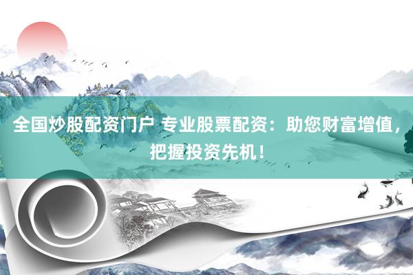 全国炒股配资门户 专业股票配资：助您财富增值，把握投资先机！