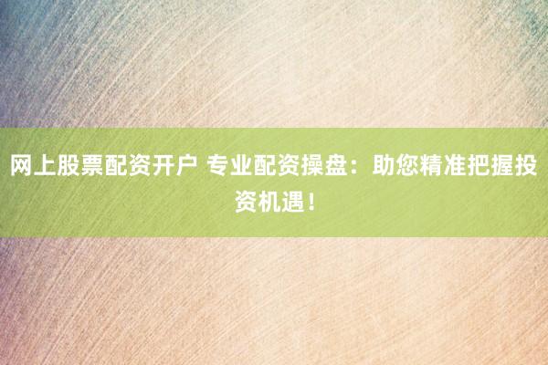 网上股票配资开户 专业配资操盘：助您精准把握投资机遇！