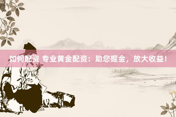 如何配资 专业黄金配资：助您掘金，放大收益！