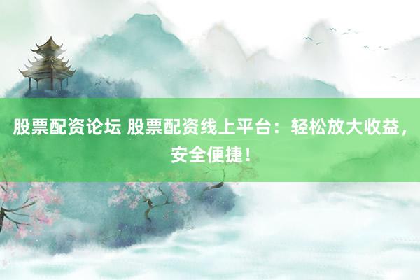 股票配资论坛 股票配资线上平台：轻松放大收益，安全便捷！