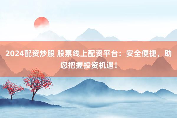 2024配资炒股 股票线上配资平台：安全便捷，助您把握投资机遇！