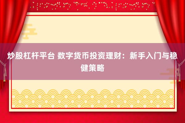 炒股杠杆平台 数字货币投资理财：新手入门与稳健策略