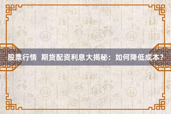 股票行情  期货配资利息大揭秘：如何降低成本？