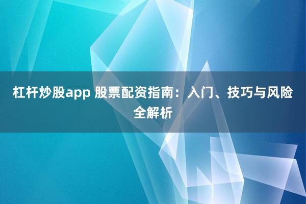 杠杆炒股app 股票配资指南：入门、技巧与风险全解析