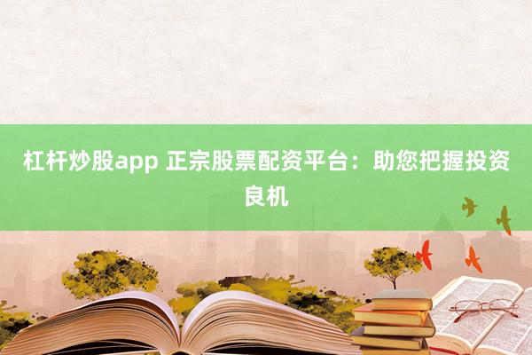 杠杆炒股app 正宗股票配资平台：助您把握投资良机