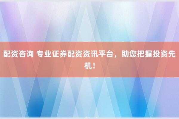 配资咨询 专业证券配资资讯平台，助您把握投资先机！
