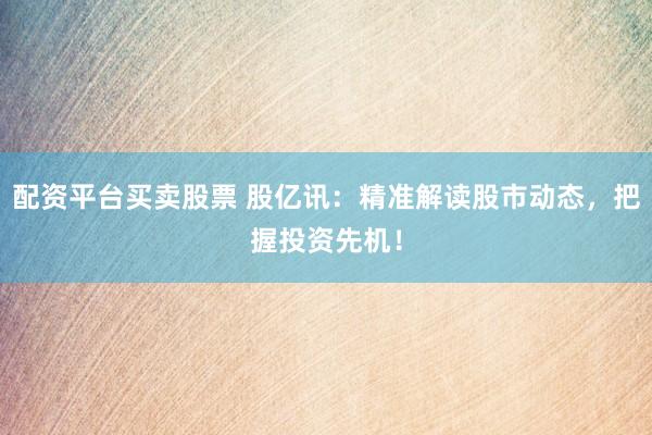 配资平台买卖股票 股亿讯：精准解读股市动态，把握投资先机！