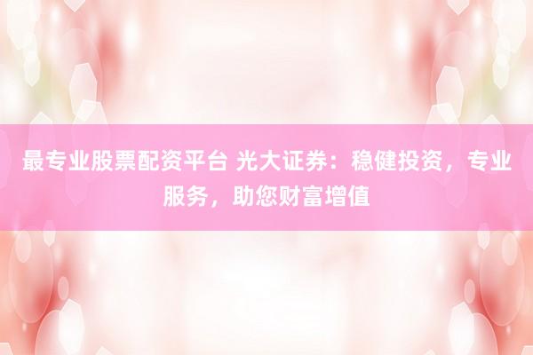 最专业股票配资平台 光大证券：稳健投资，专业服务，助您财富增值