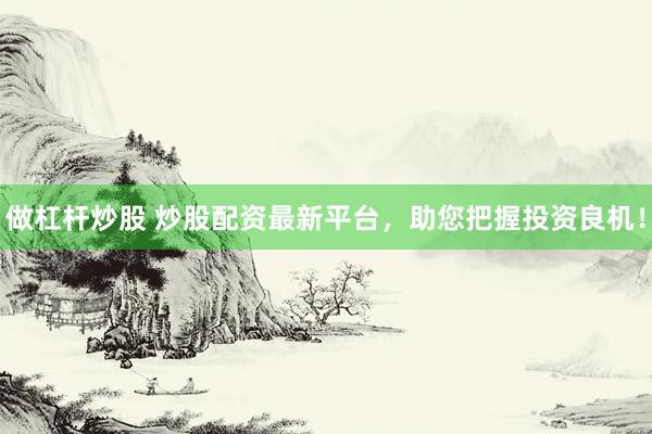 做杠杆炒股 炒股配资最新平台，助您把握投资良机！