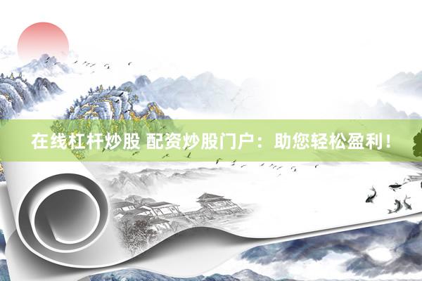 在线杠杆炒股 配资炒股门户：助您轻松盈利！
