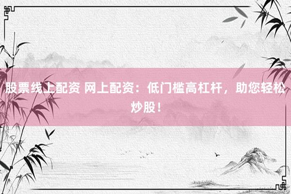 股票线上配资 网上配资：低门槛高杠杆，助您轻松炒股！