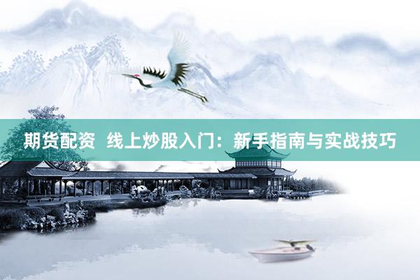 期货配资  线上炒股入门：新手指南与实战技巧