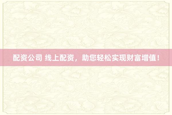 配资公司 线上配资，助您轻松实现财富增值！
