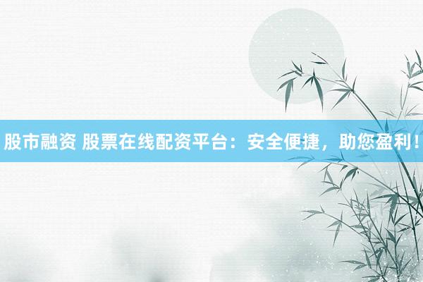 股市融资 股票在线配资平台：安全便捷，助您盈利！