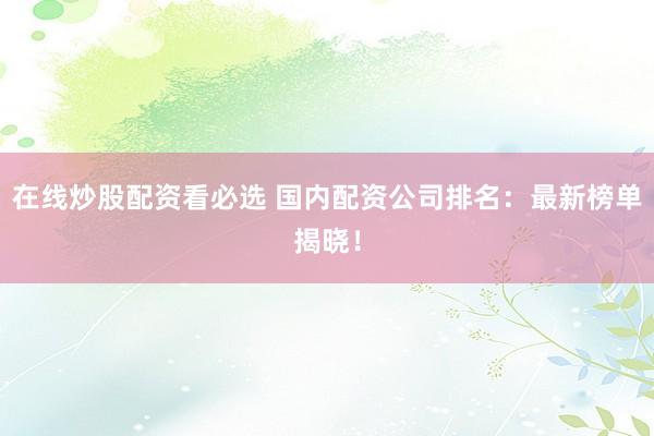 在线炒股配资看必选 国内配资公司排名：最新榜单揭晓！