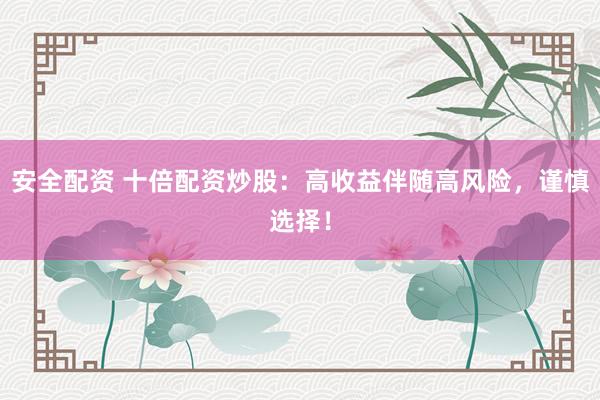 安全配资 十倍配资炒股：高收益伴随高风险，谨慎选择！