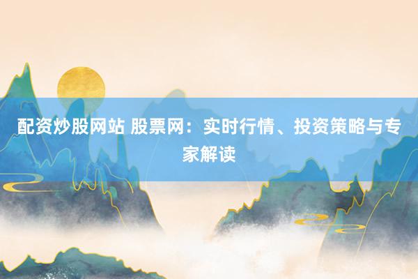 配资炒股网站 股票网：实时行情、投资策略与专家解读