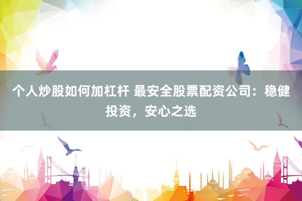 个人炒股如何加杠杆 最安全股票配资公司：稳健投资，安心之选