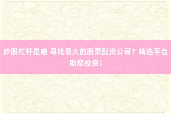 炒股杠杆是啥 寻找最大的股票配资公司？精选平台助您投资！