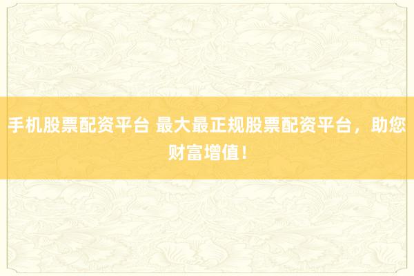 手机股票配资平台 最大最正规股票配资平台，助您财富增值！