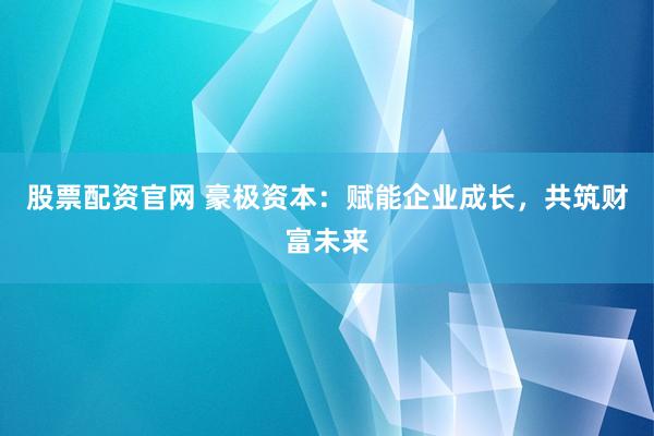 股票配资官网 豪极资本：赋能企业成长，共筑财富未来