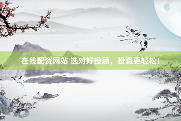 在线配资网站 选对好投顾，投资更轻松！