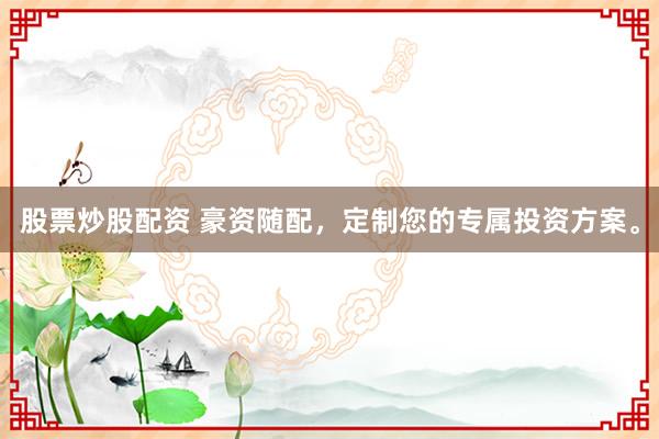 股票炒股配资 豪资随配，定制您的专属投资方案。