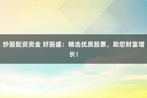 炒股配资资金 好股盛：精选优质股票，助您财富增长！