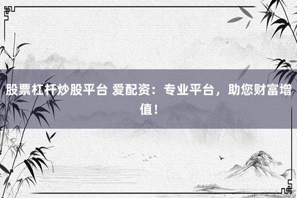 股票杠杆炒股平台 爱配资：专业平台，助您财富增值！