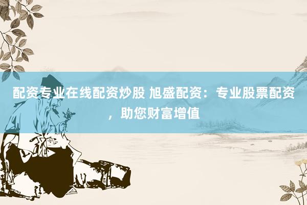 配资专业在线配资炒股 旭盛配资：专业股票配资，助您财富增值