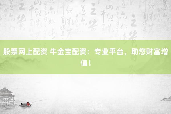 股票网上配资 牛金宝配资：专业平台，助您财富增值！