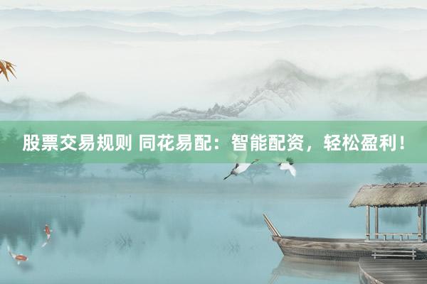 股票交易规则 同花易配：智能配资，轻松盈利！