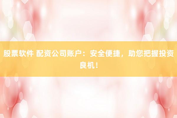 股票软件 配资公司账户：安全便捷，助您把握投资良机！