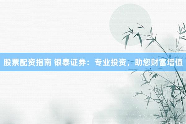 股票配资指南 银泰证券：专业投资，助您财富增值